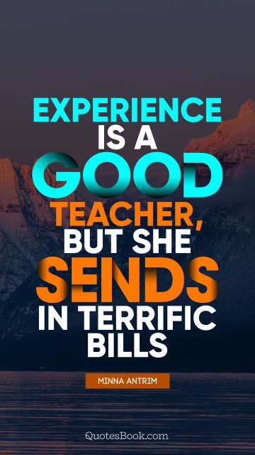Experience Quote - Experience is a good teacher, but she sends in terrific bills. Minna Antrim
