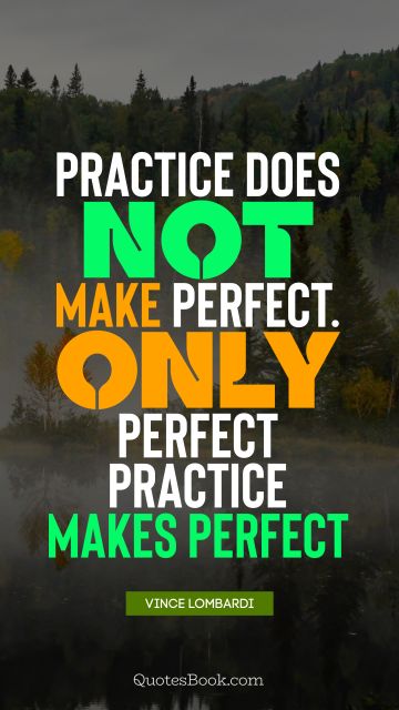 Experience Quote - Practice does not make perfect. Only perfect practice makes perfect. Vince Lombardi