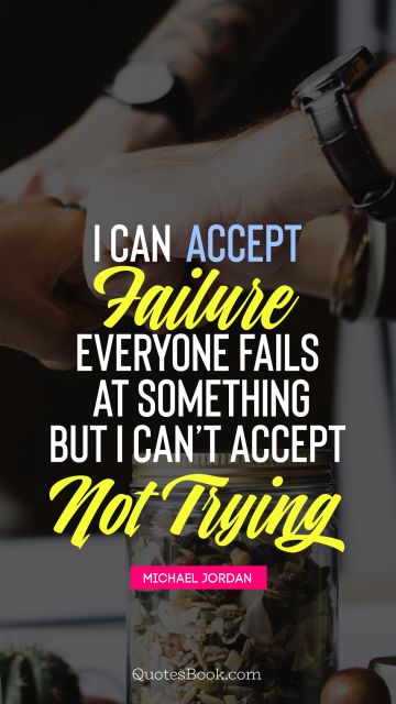 Failure Quote - I can accept failure, everyone fails at something but i can't accept not trying . Michael Jordan