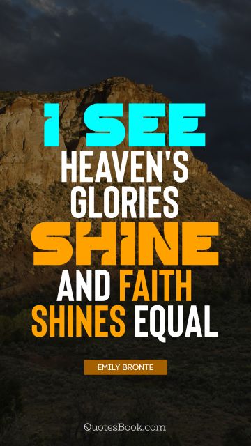 Faith Quote - I see heaven's glories shine and faith shines equal. Emily Bronte