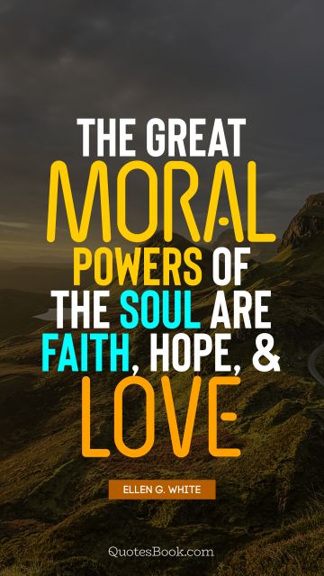 Faith Quote - The great moral powers of the soul are faith, hope, and love. Ellen G. White