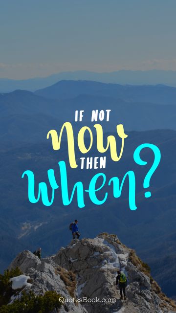 Famous Quote - If not now then when?. Unknown Authors