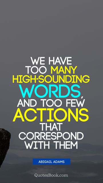 Famous Quote - We have too many high-sounding words, and too few actions that correspond with them. Abigail Adams