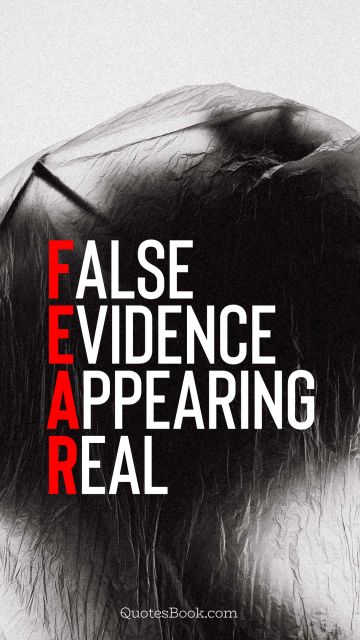 Fear Quote - False evidence appearing real. Unknown Authors