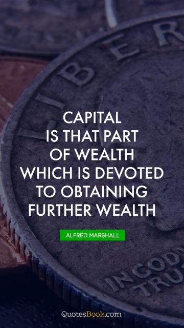 QUOTES BY Quote - Capital is that part of wealth which is devoted to obtaining further wealth. Alfred Marshall