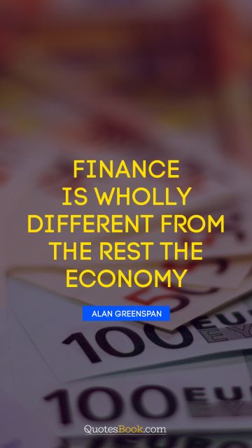 QUOTES BY Quote - Finance is wholly different from the rest the economy. Alan Greenspan