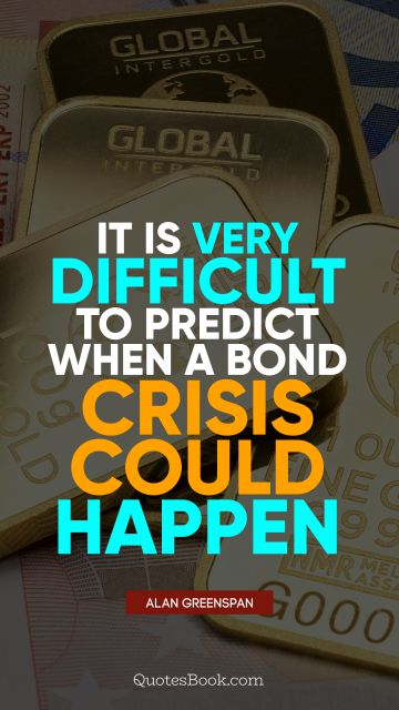 QUOTES BY Quote - It is very difficult to predict when a bond crisis could happen. Alan Greenspan