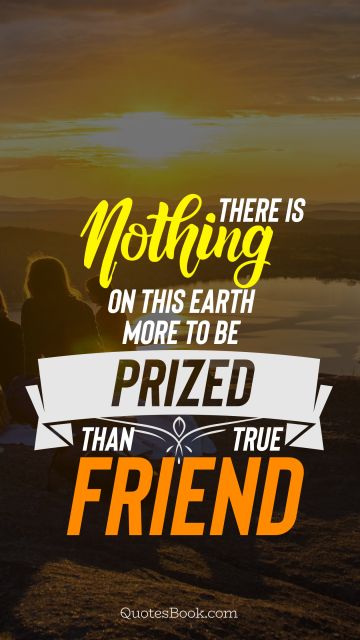 Friendship Quote - There is nothing on this earth more to be prized than true friendship. Unknown Authors