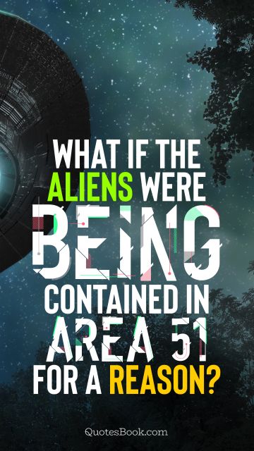 Memes Quote - What if the aliens were being contained in Area 51 for a reason?. Unknown Authors