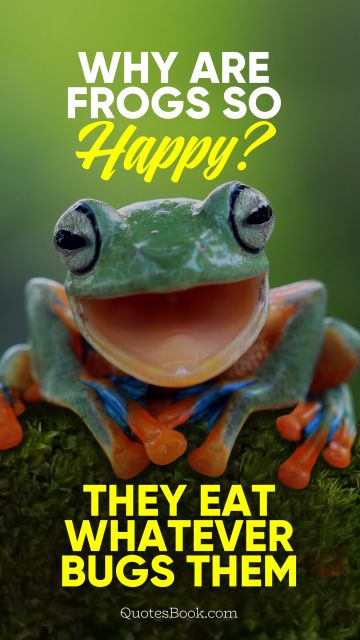 Memes Quote - Why are frogs so happy? They eat whatever bugs them. Unknown Authors