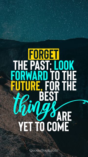 Future Quote - Forget the past; look forward to the future, for the best things are yet to come. Unknown Authors