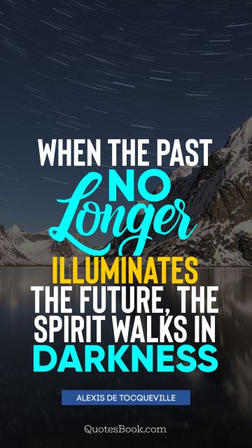 QUOTES BY Quote - When the past no longer illuminates the future, the spirit walks in darkness. Alexis de Tocqueville