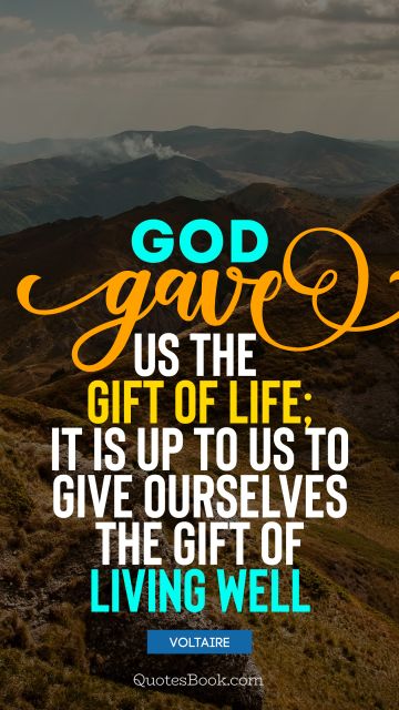 God Quote - God gave us the gift of life; it is up to us to give ourselves the gift of living well. Voltaire