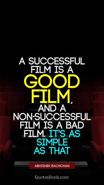 Good Quote - A successful film is a good film, and a non-successful film is a bad film. It's as simple as that. Abhishek Bachchan
