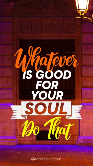 Good Quote - Whatever is good for your soul do that. Unknown Authors
