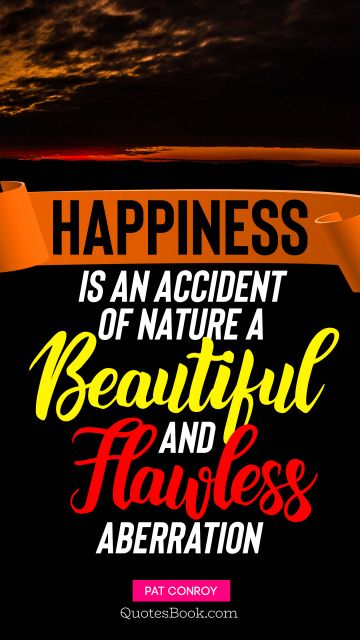 Happiness Quote - Happiness is an accident of nature, a beautiful and flawless aberration. Pat Conroy