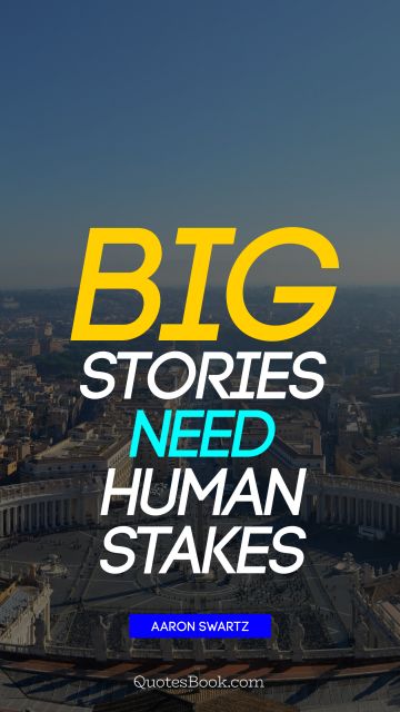 History Quote - Big stories need human stakes. Aaron Swartz