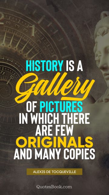 QUOTES BY Quote - History is a gallery of pictures in which there are few originals and many copies. Alexis de Tocqueville