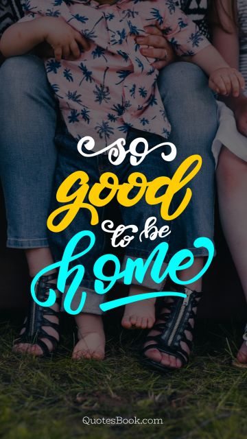 Home Quote - So good to be home. Unknown Authors