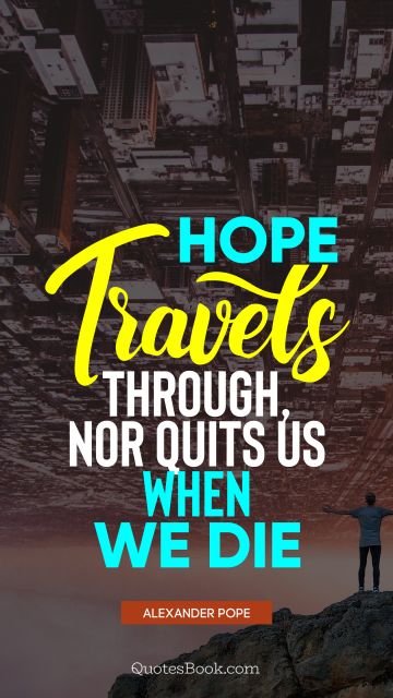 Hope Quote - Hope travels through, nor quits us when we die. Alexander Pope