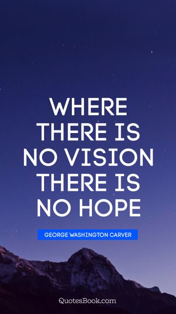 Hope Quote - Where there is no vision there is no hope. George Washington Carver