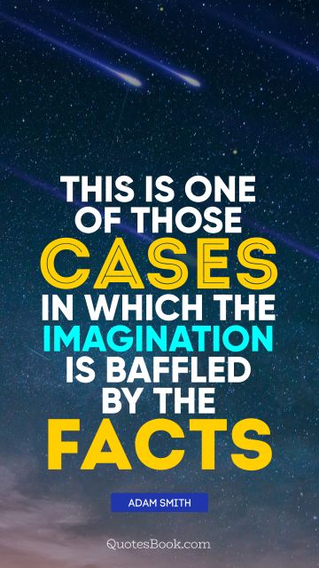 Imagination Quote - This is one of those cases in which the imagination is baffled by the facts. Adam Smith