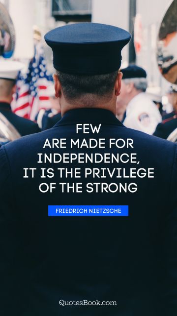 POPULAR QUOTES Quote - Few are made for independence, it is the privilege of the strong. Friedrich Nietzsche