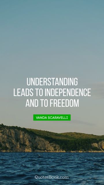 Independence Quote - Understanding leads to independence and to freedom. Vanda Scaravelli