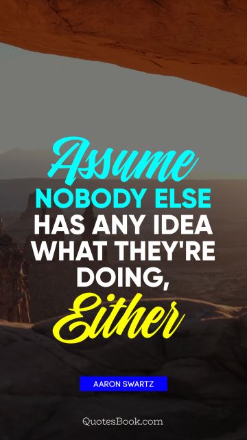 Inspirational Quote - Assume nobody else has any idea what they're doing, either. Aaron Swartz