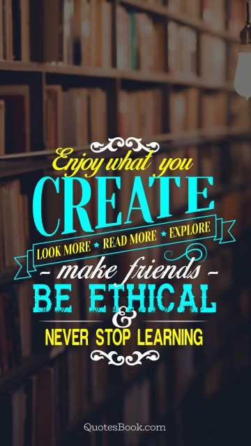 Inspirational Quote - Enjoy what you create. Look more. Read more. Explore. Make friends. Be ethical and never stop learning. Unknown Authors