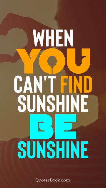 Inspirational Quote - When you can't find sunshine be sunshine. Unknown Authors