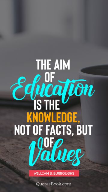Knowledge Quote - The aim of education is the knowledge, not of facts, but of values. William S. Burroughs