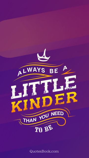 Life Quote - Always be a little kinder than you need to be. Unknown Authors