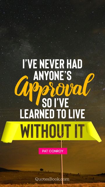 Life Quote - I’ve never had anyone’s approval, so I’ve learned to live without it. Pat Conroy