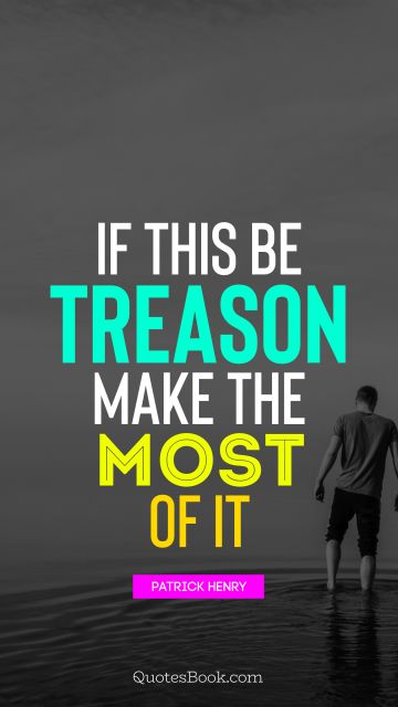 Life Quote - If this be treason make the most of it. Patrick Henry