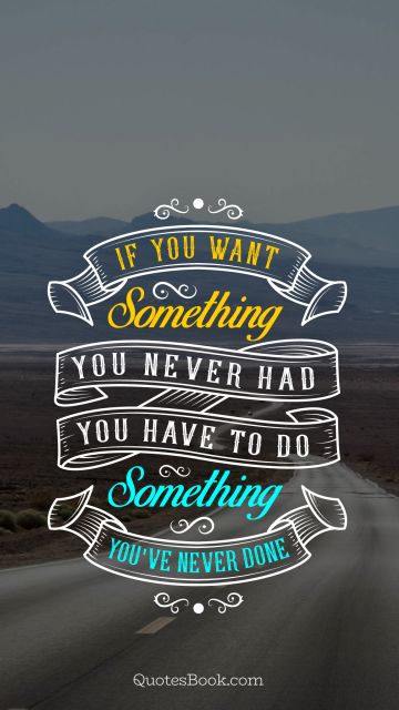 Life Quote - If you want something you never had you have to do something you've never done. Unknown Authors