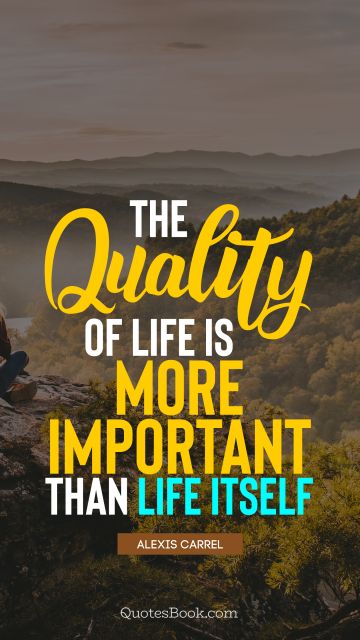 Life Quote - The quality of life is more important than life itself. Alexis Carrel