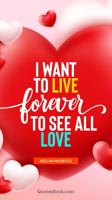QUOTES BY Quote - I want to live forever to see all love. Arslan Maqbool