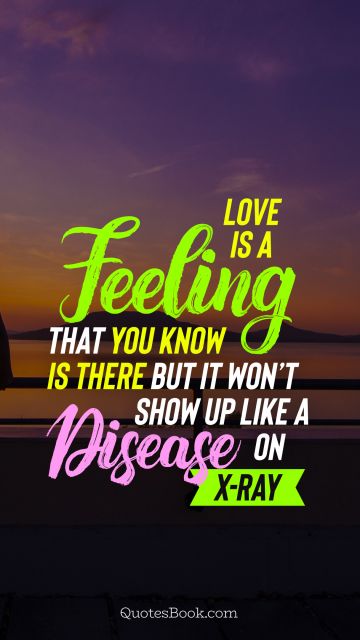 POPULAR QUOTES Quote - Love is a feeling that you know is there but it won’t show up like a disease on X-ray. Unknown Authors
