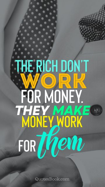 Millionaire Quote - The rich don't work for money. They make money work for them. Unknown Authors