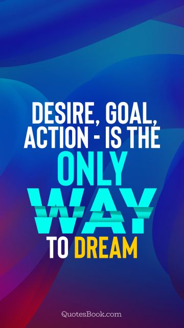 Motivational Quote - Desire, goal, action - is the only way to dream. Unknown Authors