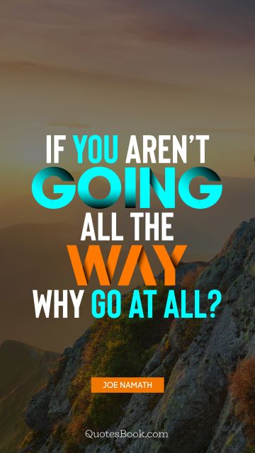 Motivational Quote - If you aren’t going all the way, why go at all?. Joe Namath