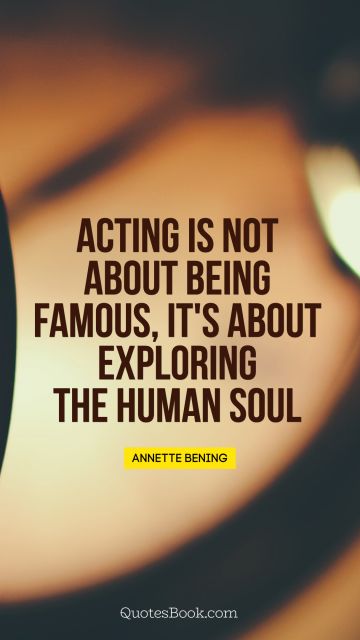 QUOTES BY Quote - Acting is not about being famous, it's about exploring the human soul. Annette Bening