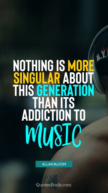QUOTES BY Quote - Nothing is more singular about this generation than its addiction to music. Allan Bloom
