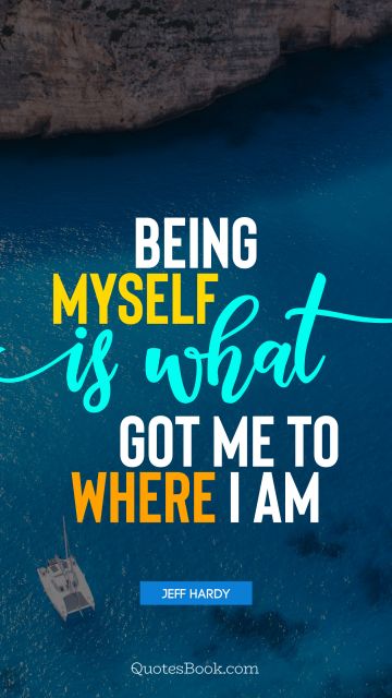 Myself Quote - Being myself is what got me to where I am. Jeff Hardy