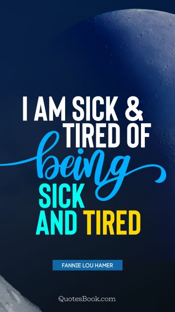 Myself Quote - I am sick and tired of being sick and tired. Fannie Lou Hamer