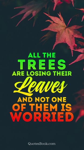 Nature Quote - All the trees are losing their leaves and not one of them is worried. Unknown Authors