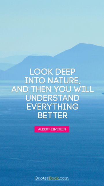 Nature Quote - Look deep into nature, and then you will understand everything better. Albert Einstein