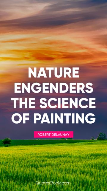 Nature Quote - Nature engenders the science of painting. Robert Delaunay