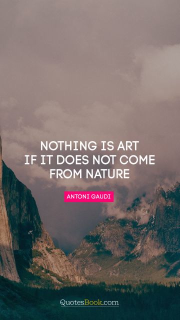 Nature Quote - Nothing is art if it does not come from nature. Antoni Gaudi